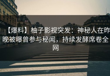 【爆料】柚子影视突发：神秘人在昨晚被曝曾参与秘闻，持续发酵席卷全网
