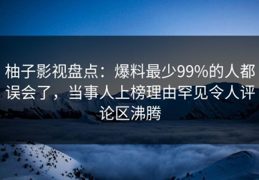 柚子影视盘点：爆料最少99%的人都误会了，当事人上榜理由罕见令人评论区沸腾