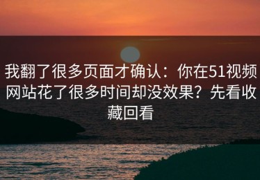 我翻了很多页面才确认：你在51视频网站花了很多时间却没效果？先看收藏回看