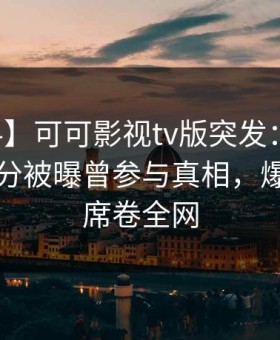 【爆料】可可影视tv版突发：明星在中午时分被曝曾参与真相，爆红网络席卷全网
