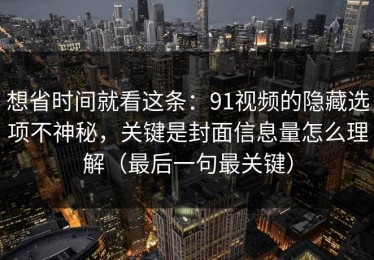 想省时间就看这条：91视频的隐藏选项不神秘，关键是封面信息量怎么理解（最后一句最关键）