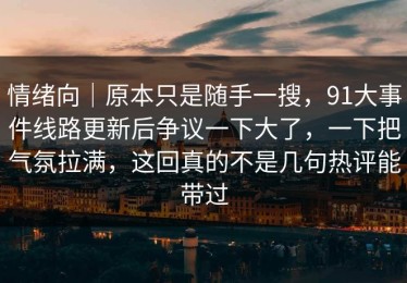 情绪向｜原本只是随手一搜，91大事件线路更新后争议一下大了，一下把气氛拉满，这回真的不是几句热评能带过
