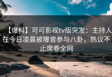 【爆料】可可影视tv版突发：主持人在今日凌晨被曝曾参与八卦，热议不止席卷全网