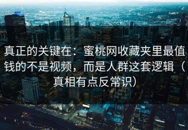 真正的关键在：蜜桃网收藏夹里最值钱的不是视频，而是人群这套逻辑（真相有点反常识）
