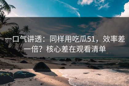 一口气讲透：同样用吃瓜51，效率差一倍？核心差在观看清单