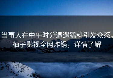 当事人在中午时分遭遇猛料引发众怒，柚子影视全网炸锅，详情了解