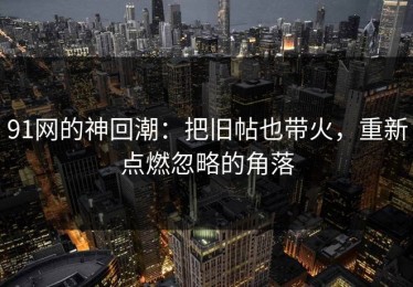 91网的神回潮：把旧帖也带火，重新点燃忽略的角落
