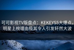 可可影视TV版盘点：KEKEYS5大爆点，明星上榜理由极其令人引发轩然大波