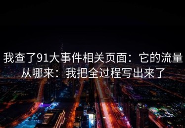 我查了91大事件相关页面：它的流量从哪来：我把全过程写出来了