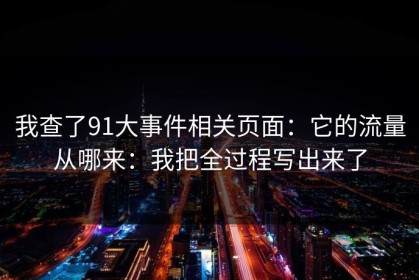 我查了91大事件相关页面：它的流量从哪来：我把全过程写出来了