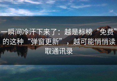 一瞬间冷汗下来了：越是标榜“免费”的这种“弹窗更新”，越可能悄悄读取通讯录