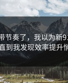 别再被带节奏了，我以为新91视频没变化，直到我发现效率提升悄悄变了