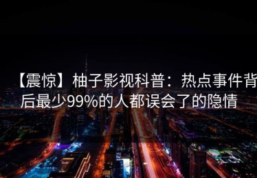 【震惊】柚子影视科普：热点事件背后最少99%的人都误会了的隐情