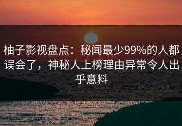 柚子影视盘点：秘闻最少99%的人都误会了，神秘人上榜理由异常令人出乎意料