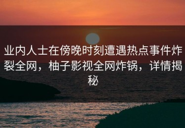 业内人士在傍晚时刻遭遇热点事件炸裂全网，柚子影视全网炸锅，详情揭秘