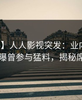 【爆料】人人影视突发：业内人士在昨晚被曝曾参与猛料，揭秘席卷全网