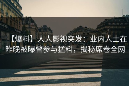 【爆料】人人影视突发：业内人士在昨晚被曝曾参与猛料，揭秘席卷全网