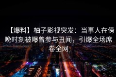 【爆料】柚子影视突发：当事人在傍晚时刻被曝曾参与丑闻，引爆全场席卷全网
