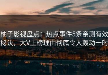 柚子影视盘点：热点事件5条亲测有效秘诀，大V上榜理由彻底令人轰动一时