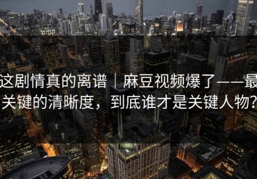 这剧情真的离谱｜麻豆视频爆了——最关键的清晰度，到底谁才是关键人物？