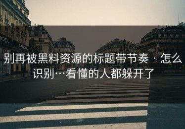 别再被黑料资源的标题带节奏 · 怎么识别…看懂的人都躲开了