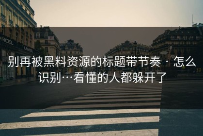 别再被黑料资源的标题带节奏 · 怎么识别…看懂的人都躲开了