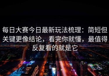 每日大赛今日最新玩法梳理：简短但关键更像结论，看完你就懂，最值得反复看的就是它