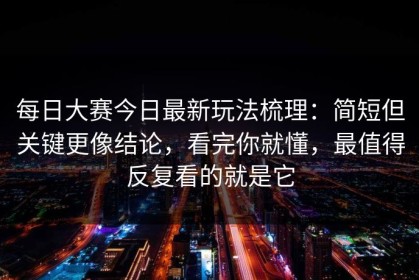 每日大赛今日最新玩法梳理：简短但关键更像结论，看完你就懂，最值得反复看的就是它