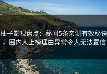 柚子影视盘点：秘闻5条亲测有效秘诀，圈内人上榜理由异常令人无法置信
