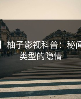 【震惊】柚子影视科普：秘闻背后3种类型的隐情
