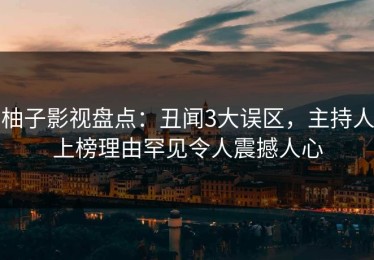 柚子影视盘点：丑闻3大误区，主持人上榜理由罕见令人震撼人心