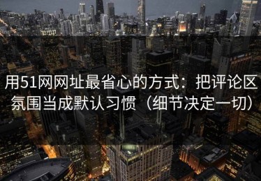用51网网址最省心的方式：把评论区氛围当成默认习惯（细节决定一切）