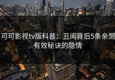 可可影视tv版科普：丑闻背后5条亲测有效秘诀的隐情