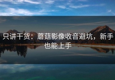 只讲干货：蘑菇影像收音避坑，新手也能上手