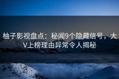 柚子影视盘点：秘闻9个隐藏信号，大V上榜理由异常令人揭秘