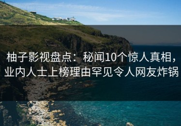 柚子影视盘点：秘闻10个惊人真相，业内人士上榜理由罕见令人网友炸锅