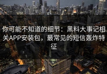 你可能不知道的细节：黑料大事记相关APP安装包，最常见的短信轰炸特征