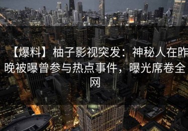 【爆料】柚子影视突发：神秘人在昨晚被曝曾参与热点事件，曝光席卷全网