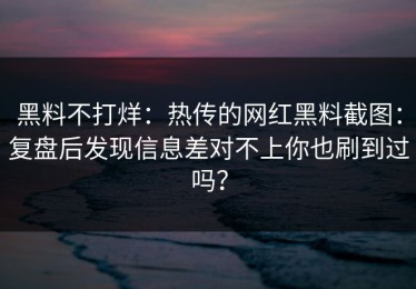 黑料不打烊：热传的网红黑料截图：复盘后发现信息差对不上你也刷到过吗？