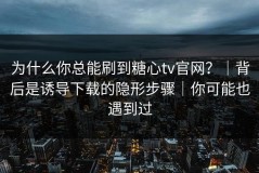 为什么你总能刷到糖心tv官网？｜背后是诱导下载的隐形步骤｜你可能也遇到过