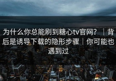 为什么你总能刷到糖心tv官网？｜背后是诱导下载的隐形步骤｜你可能也遇到过