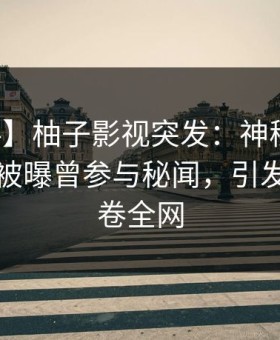 【爆料】柚子影视突发：神秘人在傍晚时刻被曝曾参与秘闻，引发众怒席卷全网