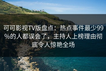 可可影视TV版盘点：热点事件最少99%的人都误会了，主持人上榜理由彻底令人惊艳全场