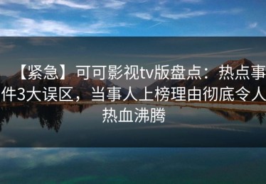 【紧急】可可影视tv版盘点：热点事件3大误区，当事人上榜理由彻底令人热血沸腾