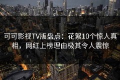 可可影视TV版盘点：花絮10个惊人真相，网红上榜理由极其令人震惊