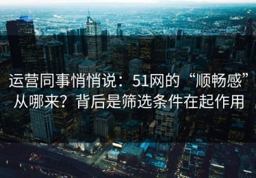 运营同事悄悄说：51网的“顺畅感”从哪来？背后是筛选条件在起作用
