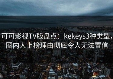 可可影视TV版盘点：kekeys3种类型，圈内人上榜理由彻底令人无法置信