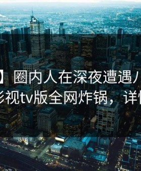 【紧急】圈内人在深夜遭遇八卦曝光，可可影视tv版全网炸锅，详情查看