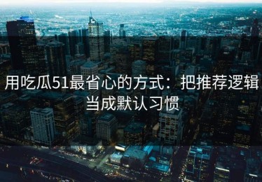 用吃瓜51最省心的方式：把推荐逻辑当成默认习惯