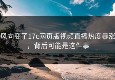 风向变了17c网页版视频直播热度暴涨，背后可能是这件事